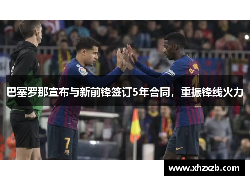 巴塞罗那宣布与新前锋签订5年合同，重振锋线火力