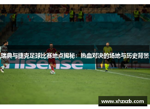 瑞典与捷克足球比赛地点揭秘：热血对决的场地与历史背景
