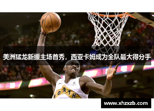 美洲猛龙新援主场首秀，西亚卡姆成为全队最大得分手