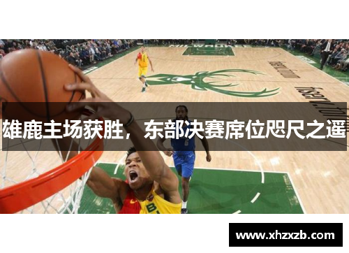 雄鹿主场获胜，东部决赛席位咫尺之遥