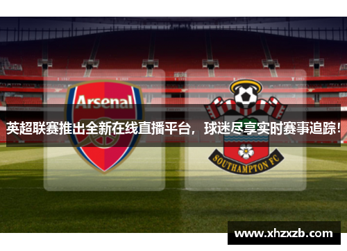 英超联赛推出全新在线直播平台，球迷尽享实时赛事追踪！