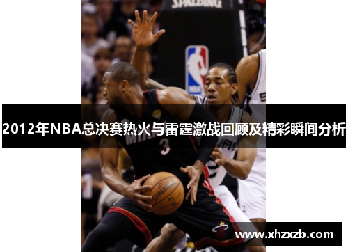 2012年NBA总决赛热火与雷霆激战回顾及精彩瞬间分析
