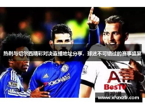 热刺与切尔西精彩对决直播地址分享，球迷不可错过的赛事盛宴