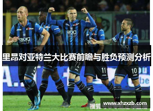 里昂对亚特兰大比赛前瞻与胜负预测分析