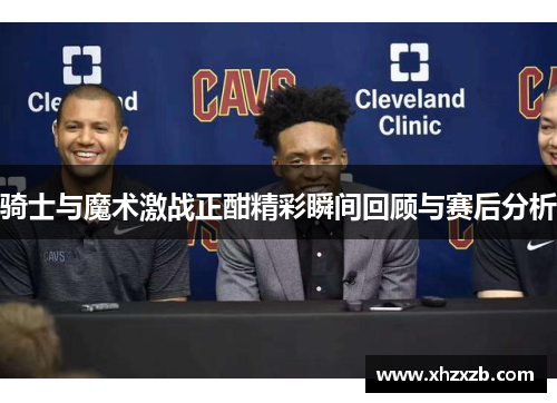 骑士与魔术激战正酣精彩瞬间回顾与赛后分析