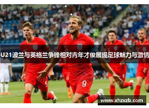 U21波兰与英格兰争锋相对青年才俊展现足球魅力与激情